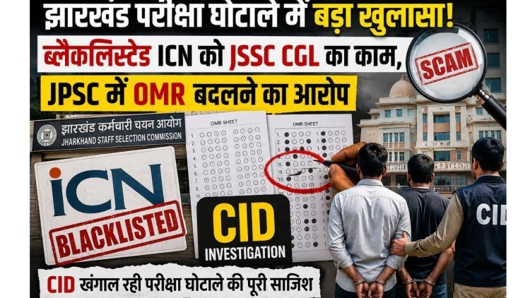 झारखंड परीक्षा घोटाले में बड़ा खुलासा: ब्लैकलिस्टेड ICN को JSSC CGL का काम, JPSC में OMR बदलने का आरोप
